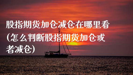 股指期货加仓减仓在哪里看(怎么判断股指期货加仓或者减仓)_https://www.zztgc.com_期货直播_第1张