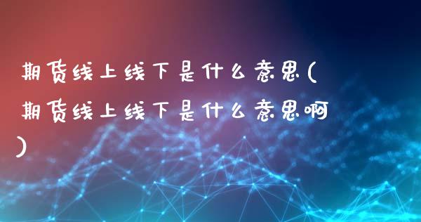 期货线上线下是什么意思(期货线上线下是什么意思啊)_https://www.zztgc.com_期货直播_第1张