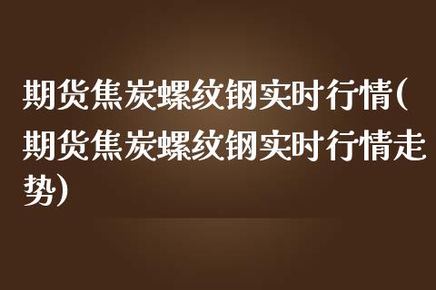 期货焦炭螺纹钢实时行情(期货焦炭螺纹钢实时行情走势)_https://www.zztgc.com_期货行情_第1张