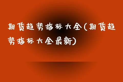 期货趋势指标大全(期货趋势指标大全最新)_https://www.zztgc.com_期货行情_第1张