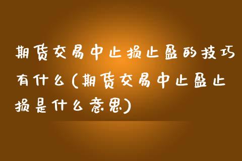 期货交易中止损止盈的技巧有什么(期货交易中止盈止损是什么意思)_https://www.zztgc.com_期货开户_第1张