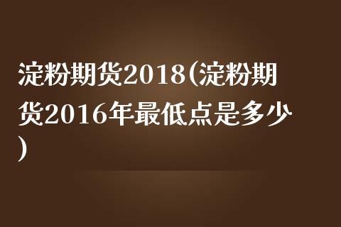 淀粉期货2018(淀粉期货2016年最低点是多少)_https://www.zztgc.com_黄金期货_第1张