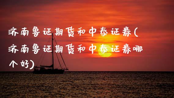 济南鲁证期货和中泰证券(济南鲁证期货和中泰证券哪个好)_https://www.zztgc.com_原油期货_第1张