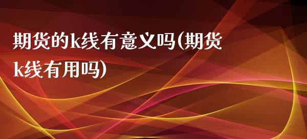 期货的k线有意义吗(期货k线有用吗)_https://www.zztgc.com_期货入门_第1张