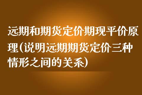 远期和期货定价期现平价原理(说明远期期货定价三种情形之间的关系)_https://www.zztgc.com_期货直播_第1张