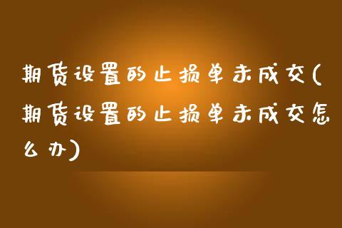 期货设置的止损单未成交(期货设置的止损单未成交怎么办)_https://www.zztgc.com_期货直播_第1张
