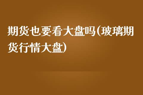 期货也要看大盘吗(玻璃期货行情大盘)_https://www.zztgc.com_原油期货_第1张