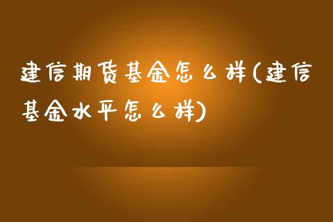 建信期货基金怎么样(建信基金水平怎么样)_https://www.zztgc.com_期货入门_第1张