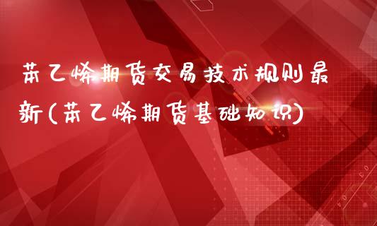 苯乙烯期货交易技术规则最新(苯乙烯期货基础知识)_https://www.zztgc.com_期货行情_第1张