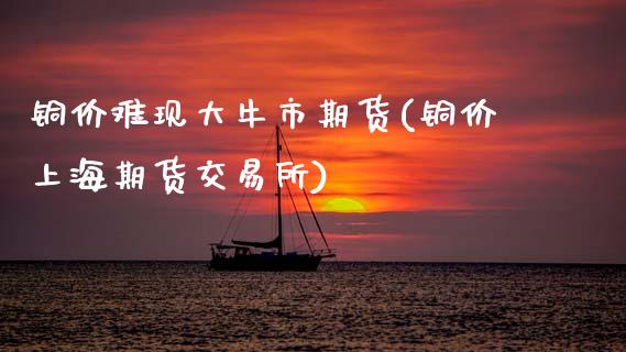 铜价难现大牛市期货(铜价上海期货交易所)_https://www.zztgc.com_期货直播_第1张