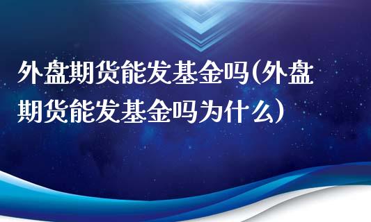 外盘期货能发基金吗(外盘期货能发基金吗为什么)_https://www.zztgc.com_期货入门_第1张