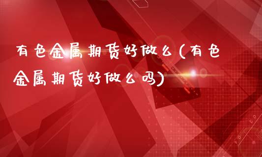 有色金属期货好做么(有色金属期货好做么吗)_https://www.zztgc.com_期货开户_第1张