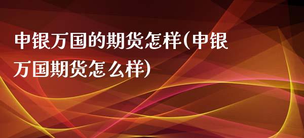 申银万国的期货怎样(申银万国期货怎么样)_https://www.zztgc.com_期货入门_第1张