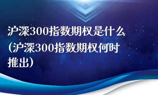沪深300指数期权是什么(沪深300指数期权何时推出)_https://www.zztgc.com_原油期货_第1张