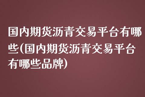 国内期货沥青交易平台有哪些(国内期货沥青交易平台有哪些品牌)_https://www.zztgc.com_期货开户_第1张