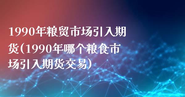 1990年粮贸市场引入期货(1990年哪个粮食市场引入期货交易)_https://www.zztgc.com_期货入门_第1张