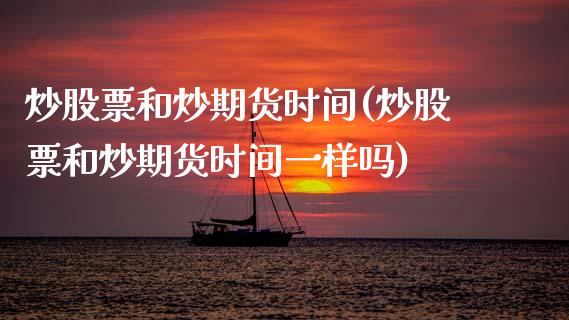 炒股票和炒期货时间(炒股票和炒期货时间一样吗)_https://www.zztgc.com_原油期货_第1张