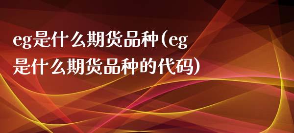 eg是什么期货品种(eg是什么期货品种的代码)_https://www.zztgc.com_黄金期货_第1张