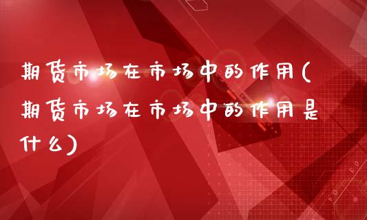 期货市场在市场中的作用(期货市场在市场中的作用是什么)_https://www.zztgc.com_期货直播_第1张