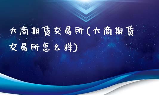 大商期货交易所(大商期货交易所怎么样)_https://www.zztgc.com_期货行情_第1张