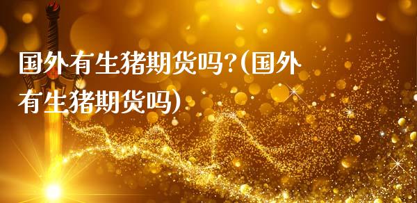 国外有生猪期货吗?(国外有生猪期货吗)_https://www.zztgc.com_期货入门_第1张