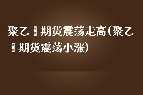 聚乙烯期货震荡走高(聚乙烯期货震荡小涨)_https://www.zztgc.com_期货行情_第1张