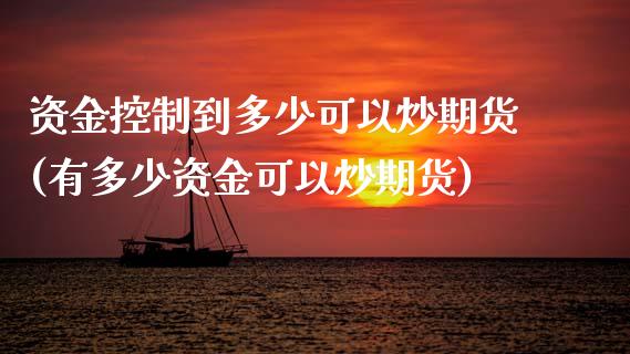 资金控制到多少可以炒期货(有多少资金可以炒期货)_https://www.zztgc.com_期货入门_第1张