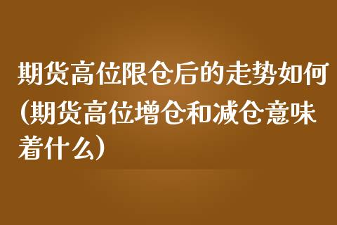 期货高位限仓后的走势如何(期货高位增仓和减仓意味着什么)_https://www.zztgc.com_期货入门_第1张