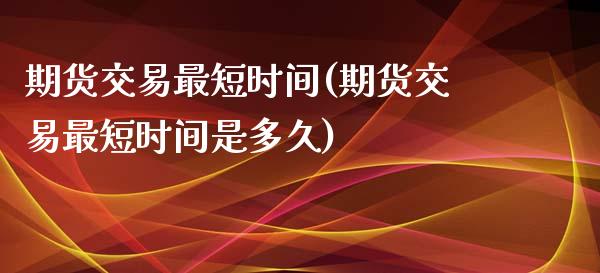 期货交易最短时间(期货交易最短时间是多久)_期货行情_第1张_珍投期货网 期货交易最短时间(期货交易最短时间是多久)_https://www.zztgc.com_期货行情_第1张