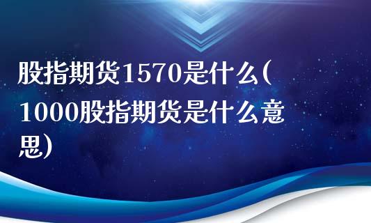 股指期货1570是什么(1000股指期货是什么意思)_https://www.zztgc.com_期货入门_第1张