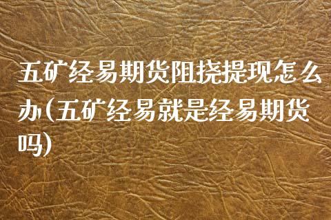 五矿经易期货阻挠提现怎么办(五矿经易就是经易期货吗)_https://www.zztgc.com_原油期货_第1张