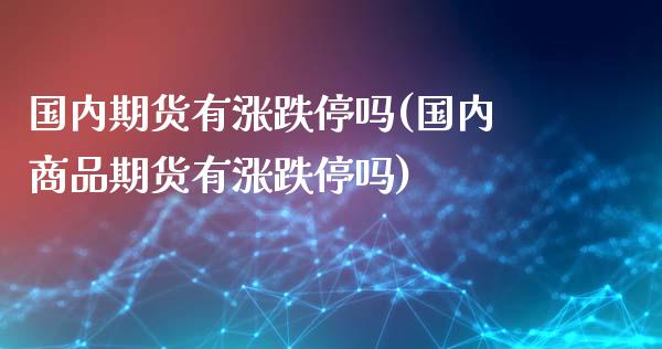 国内期货有涨跌停吗(国内商品期货有涨跌停吗)_https://www.zztgc.com_期货直播_第1张