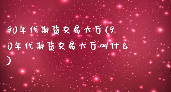 90年代期货交易大厅(90年代期货交易大厅叫什么)_https://www.zztgc.com_原油期货_第1张