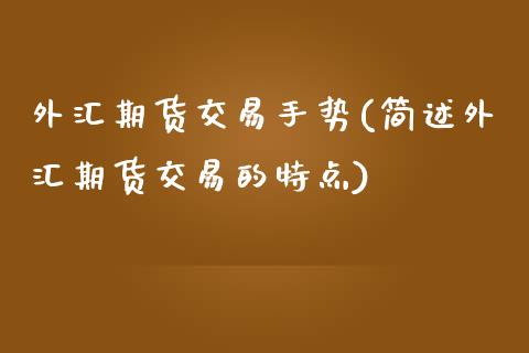 外汇期货交易手势(简述外汇期货交易的特点)_https://www.zztgc.com_期货直播_第1张