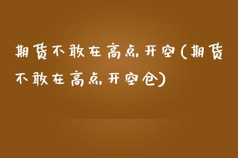 期货不敢在高点开空(期货不敢在高点开空仓)_https://www.zztgc.com_期货直播_第1张