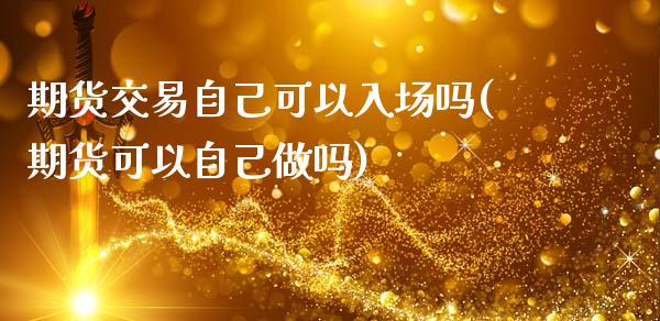期货交易自己可以入场吗(期货可以自己做吗)_https://www.zztgc.com_期货入门_第1张