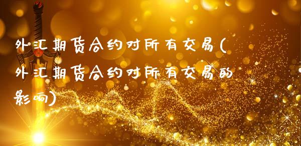 外汇期货合约对所有交易(外汇期货合约对所有交易的影响)_https://www.zztgc.com_期货行情_第1张