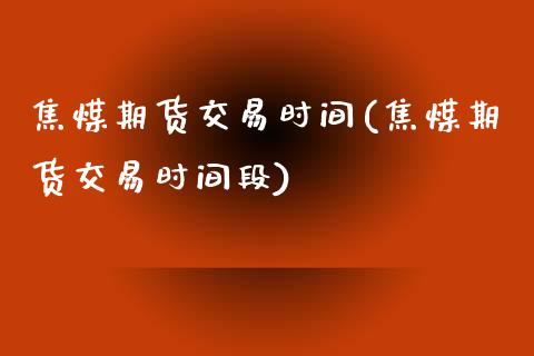 焦煤期货交易时间(焦煤期货交易时间段)_https://www.zztgc.com_期货行情_第1张