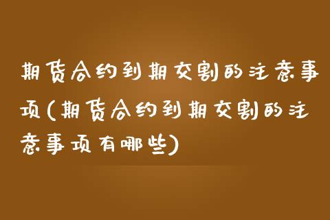 期货合约到期交割的注意事项(期货合约到期交割的注意事项有哪些)_https://www.zztgc.com_期货行情_第1张