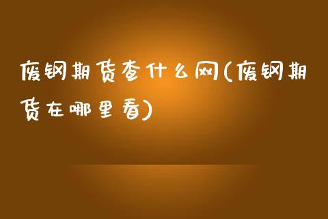 废钢期货查什么网(废钢期货在哪里看)_https://www.zztgc.com_原油期货_第1张