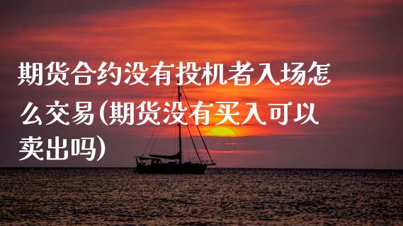 期货合约没有投机者入场怎么交易(期货没有买入可以卖出吗)_https://www.zztgc.com_原油期货_第1张