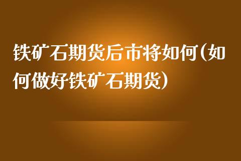 铁矿石期货后市将如何(如何做好铁矿石期货)_https://www.zztgc.com_期货行情_第1张