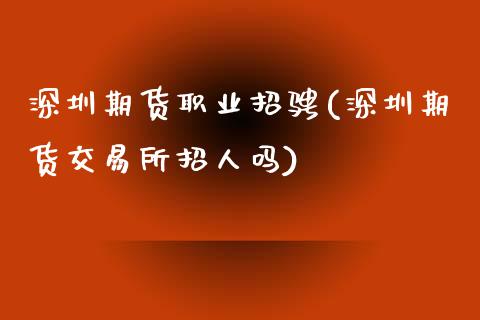 深圳期货职业招骋(深圳期货交易所招人吗)_https://www.zztgc.com_原油期货_第1张
