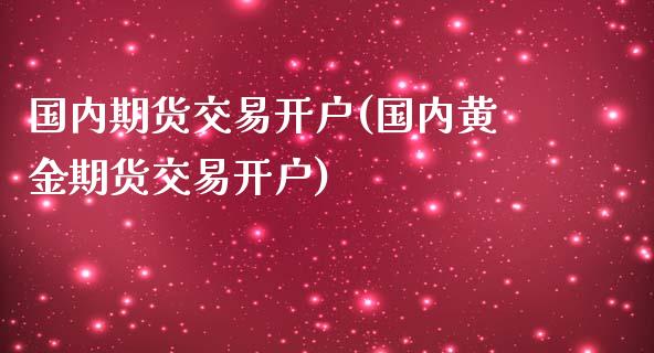 国内期货交易开户(国内黄金期货交易开户)_https://www.zztgc.com_原油期货_第1张