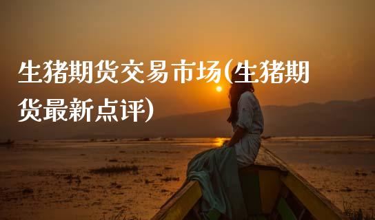 生猪期货交易市场(生猪期货最新点评)_https://www.zztgc.com_黄金期货_第1张
