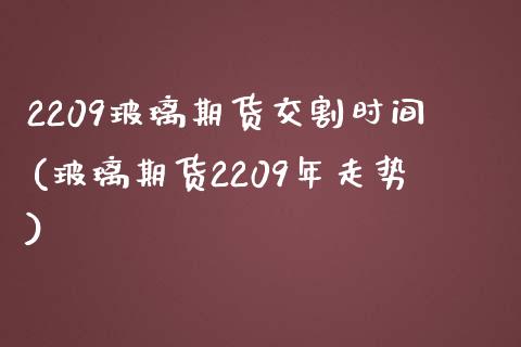 2209玻璃期货交割时间(玻璃期货2209年走势)_https://www.zztgc.com_期货开户_第1张