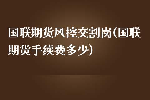 国联期货风控交割岗(国联期货手续费多少)_https://www.zztgc.com_期货行情_第1张