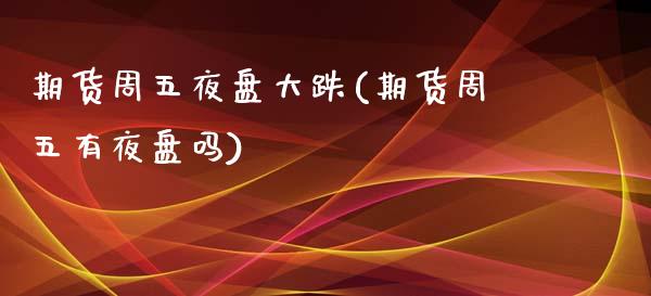 期货周五夜盘大跌(期货周五有夜盘吗)_https://www.zztgc.com_原油期货_第1张