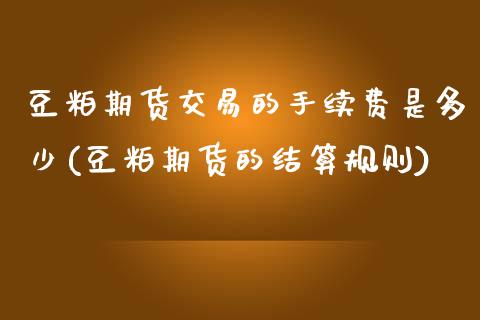 豆粕期货交易的手续费是多少(豆粕期货的结算规则)_https://www.zztgc.com_期货行情_第1张