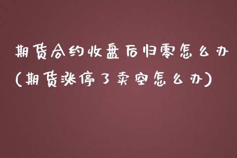 期货合约收盘后归零怎么办(期货涨停了卖空怎么办)_https://www.zztgc.com_期货开户_第1张